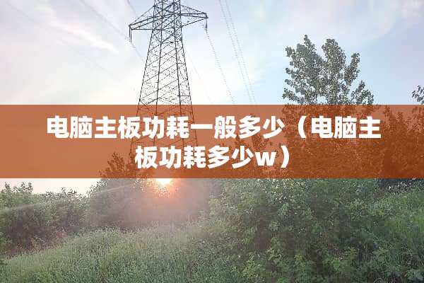 电脑主板功耗一般多少（电脑主板功耗多少w）