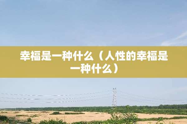 幸福是一种什么（人性的幸福是一种什么）
