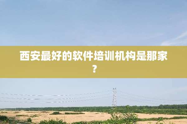西安最好的软件培训机构是那家？