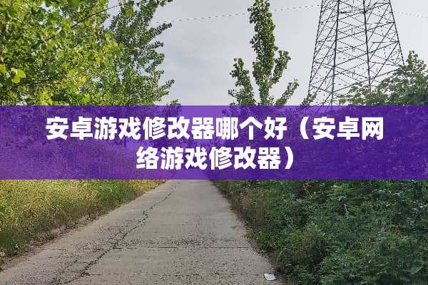 安卓游戏修改器哪个好（安卓网络游戏修改器）