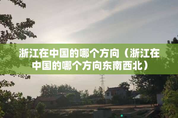 浙江在中国的哪个方向（浙江在中国的哪个方向东南西北）