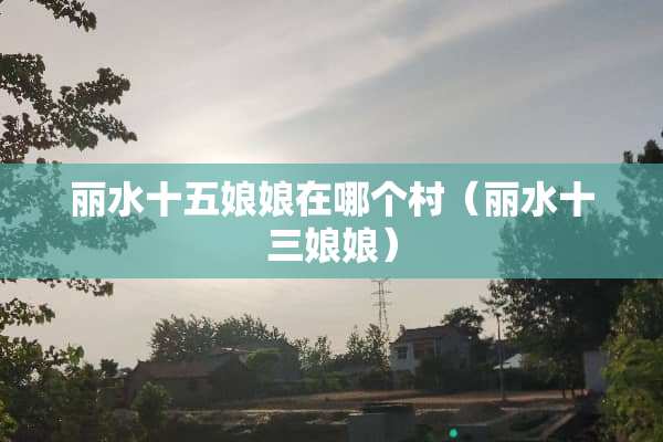 丽水十五娘娘在哪个村（丽水十三娘娘）