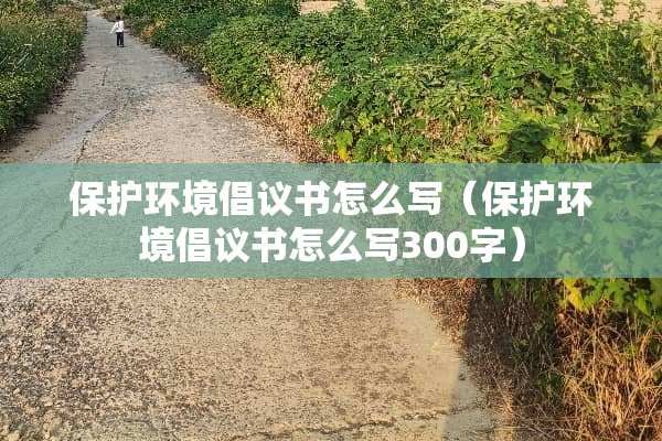 保护环境倡议书怎么写（保护环境倡议书怎么写300字）