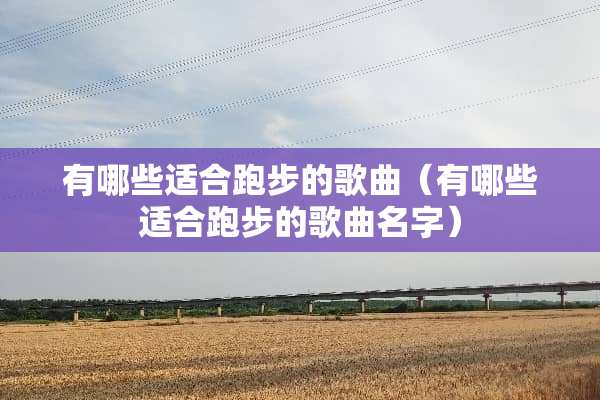 有哪些适合跑步的歌曲（有哪些适合跑步的歌曲名字）