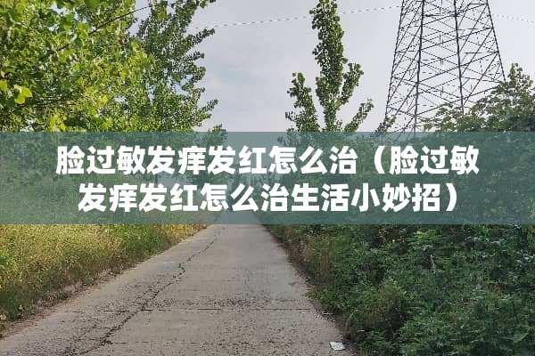 脸过敏发痒发红怎么治（脸过敏发痒发红怎么治生活小妙招）