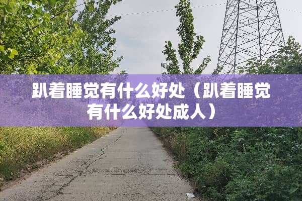 趴着睡觉有什么好处（趴着睡觉有什么好处**）