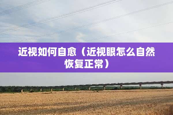 近视如何自愈（近视眼怎么自然恢复正常）