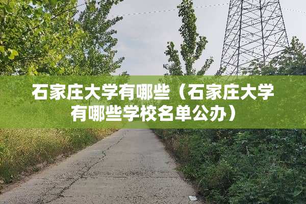 石家庄大学有哪些（石家庄大学有哪些学校名单公办）