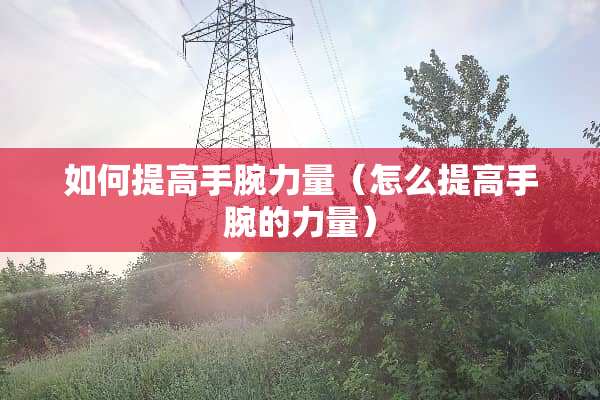 如何提高手腕力量（怎么提高手腕的力量）
