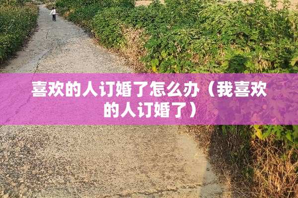 喜欢的人订婚了怎么办（我喜欢的人订婚了）