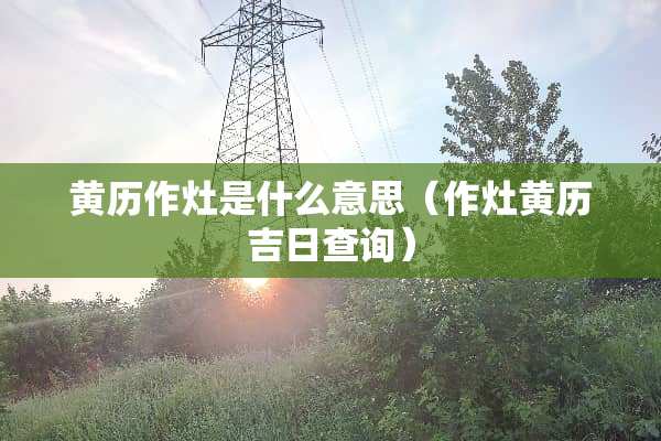 黄历作灶是什么意思（作灶黄历吉日查询）
