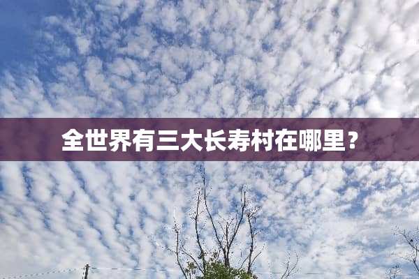 全世界有三大长寿村在哪里？
