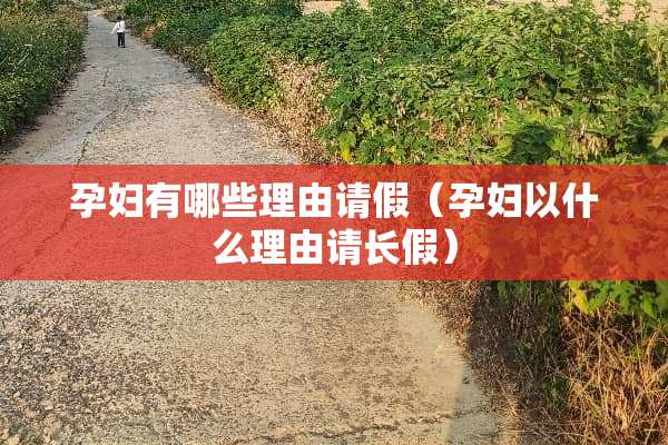 孕妇有哪些理由请假（孕妇以什么理由请长假）
