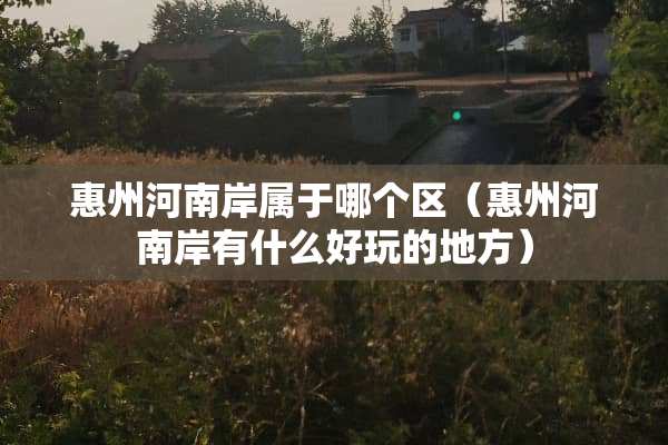 惠州河南岸属于哪个区（惠州河南岸有什么好玩的地方）