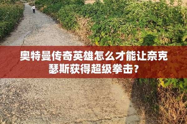 奥特曼传奇英雄怎么才能让奈克瑟斯获得超级拳击？