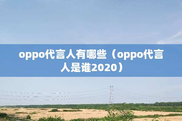 oppo代言人有哪些（oppo代言人是谁2020）