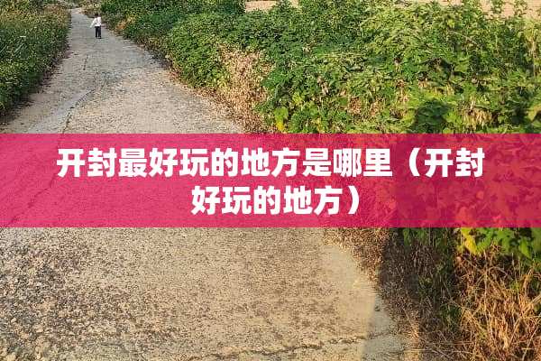 开封最好玩的地方是哪里（开封 好玩的地方）