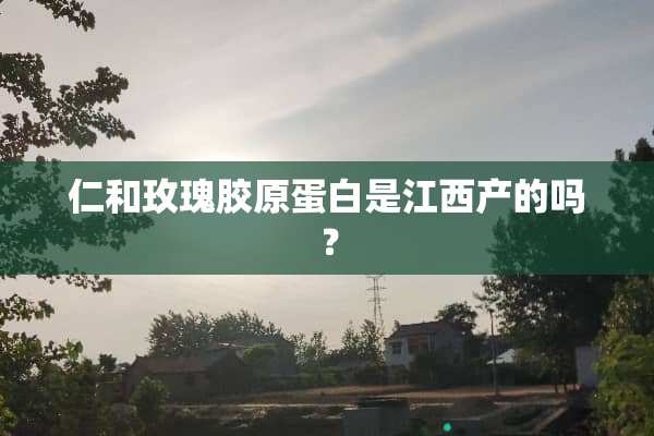 仁和玫瑰胶原蛋白是江西产的吗？