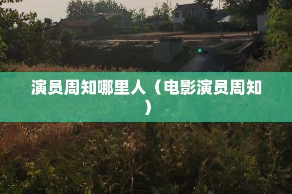 演员周知哪里人（电影演员周知）