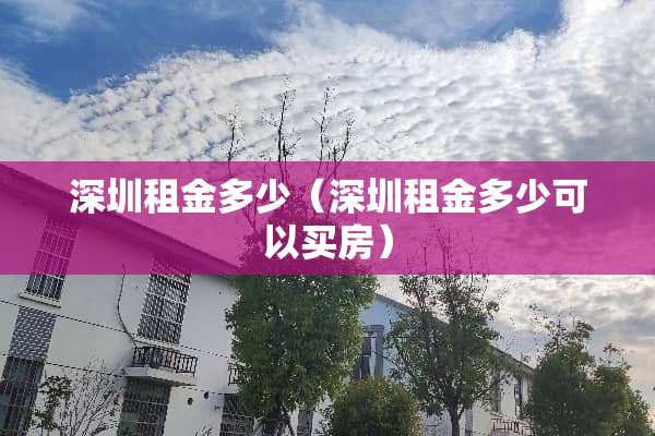 深圳租金多少（深圳租金多少可以买房）