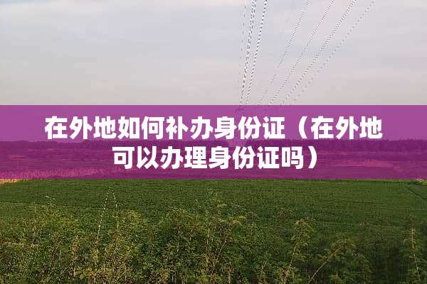 在外地如何补办***（在外地可以办理***吗）