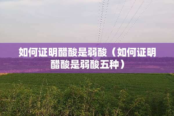 如何证明醋酸是弱酸（如何证明醋酸是弱酸五种）