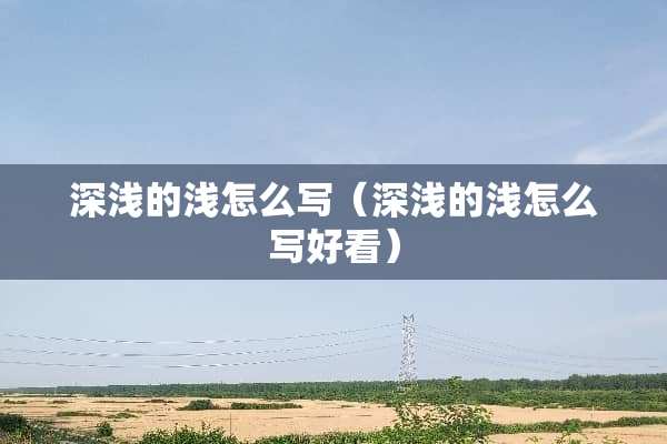 深浅的浅怎么写（深浅的浅怎么写好看）