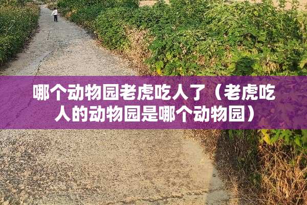 哪个动物园老虎吃人了（老虎吃人的动物园是哪个动物园）
