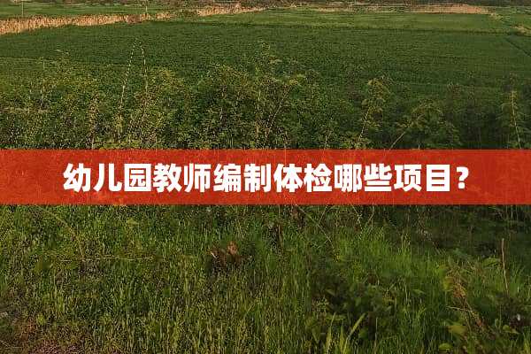 幼儿园教师编制体检哪些项目？