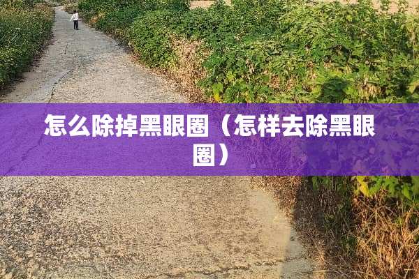 怎么除掉黑眼圈（怎样去除黑眼圈）