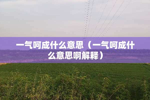 一气呵成什么意思（一气呵成什么意思啊解释）