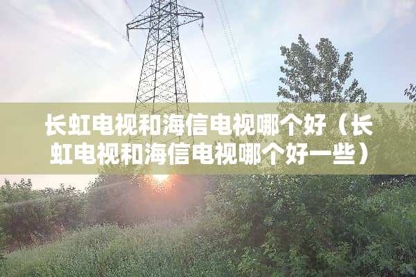 长虹电视和海信电视哪个好（长虹电视和海信电视哪个好一些）