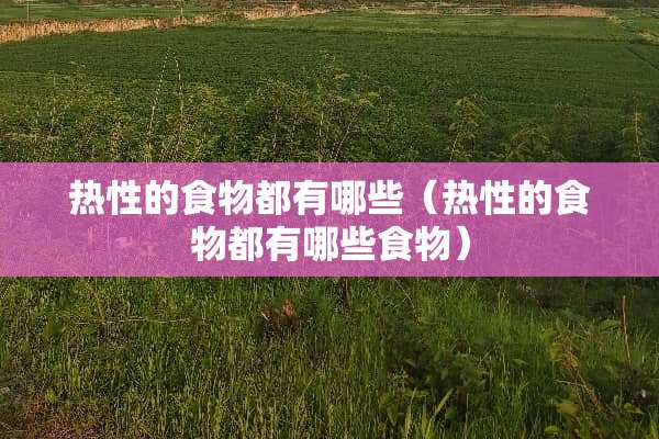热性的食物都有哪些（热性的食物都有哪些食物）