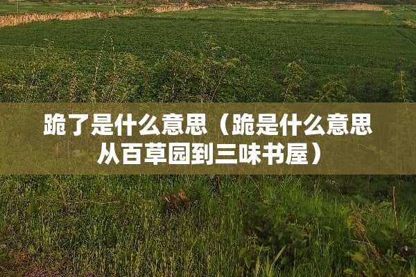 跪了是什么意思（跪是什么意思从百草园到三味书屋）
