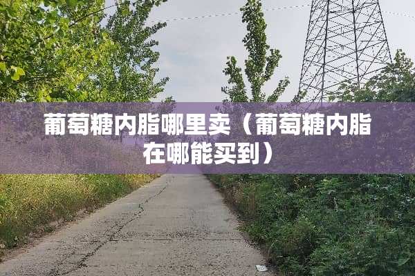 葡萄糖内脂哪里卖（葡萄糖内脂在哪能买到）