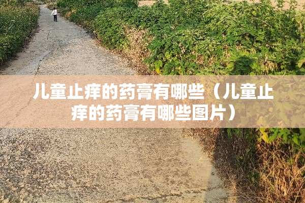儿童止痒的药膏有哪些（儿童止痒的药膏有哪些图片）