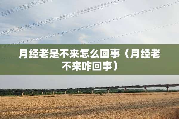 月经老是不来怎么回事（月经老不来咋回事）