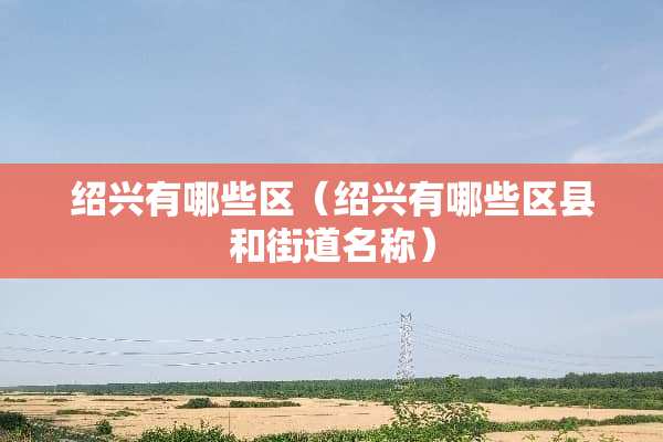 绍兴有哪些区（绍兴有哪些区县和街道名称）