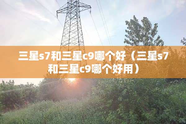 三星s7和三星c9哪个好（三星s7和三星c9哪个好用）