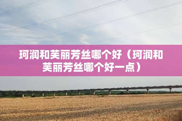 珂润和芙丽芳丝哪个好（珂润和芙丽芳丝哪个好一点）