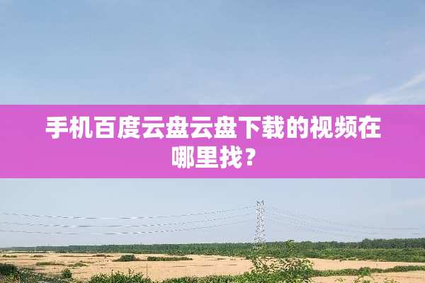 手机百度云盘云盘下载的视频在***？