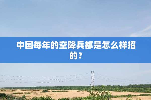 中国每年的空降兵都是怎么样招的？