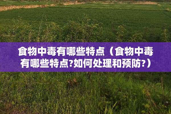 食物中毒有哪些特点（食物中毒有哪些特点?如何处理和预防?）