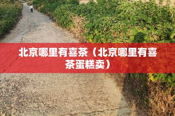 北京哪里有喜茶（北京哪里有喜茶蛋糕卖）