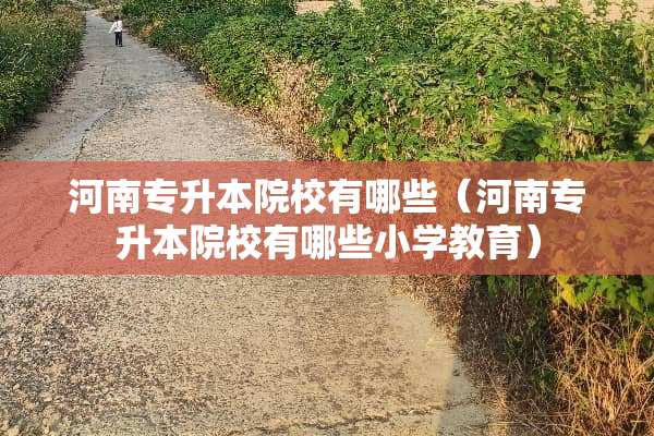 河南专升本院校有哪些（河南专升本院校有哪些小学教育）