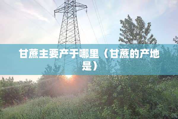 甘蔗主要产于哪里（甘蔗的产地是）