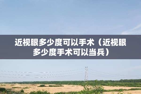 近视眼多少度可以手术（近视眼多少度手术可以当兵）