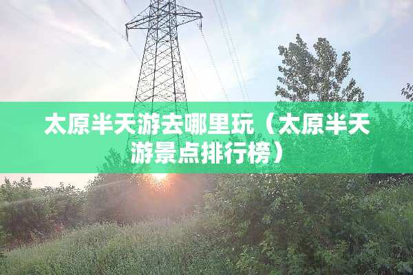 太原半天游去哪里玩（太原半天游景点排行榜）