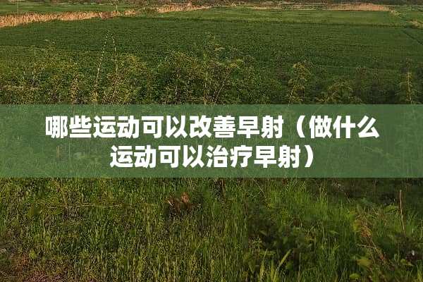 哪些运动可以改善早射（做什么运动可以治疗早射）