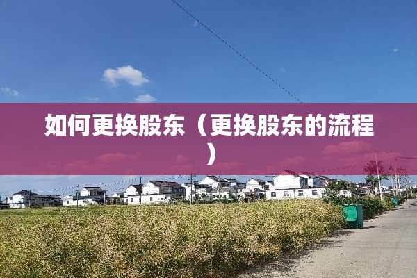 如何更换股东（更换股东的流程）